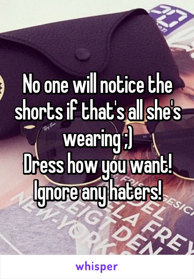 No one will notice the shorts if that's all she's wearing ;)
Dress how you want!
Ignore any haters!