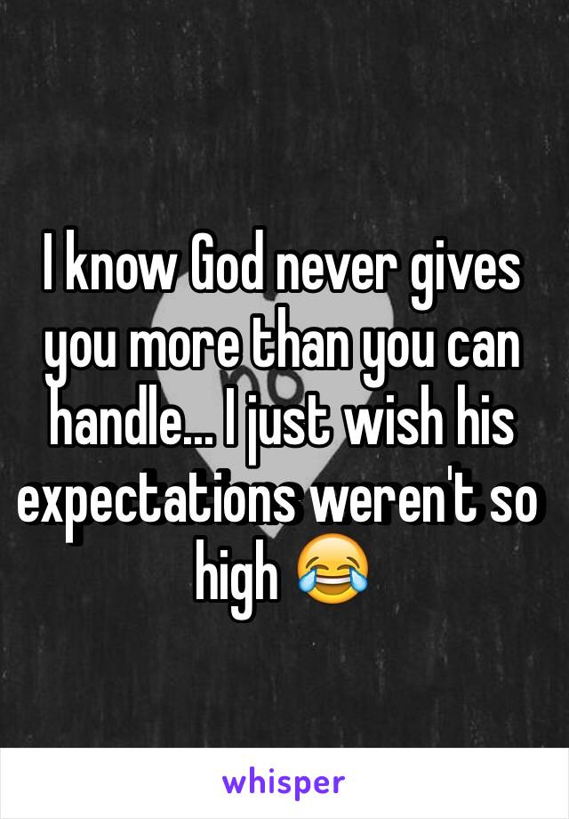 I know God never gives you more than you can handle... I just wish his expectations weren't so high 😂