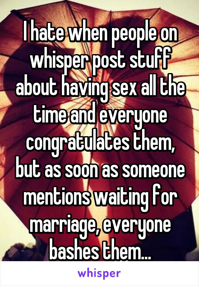 I hate when people on whisper post stuff about having sex all the time and everyone congratulates them, but as soon as someone mentions waiting for marriage, everyone bashes them...