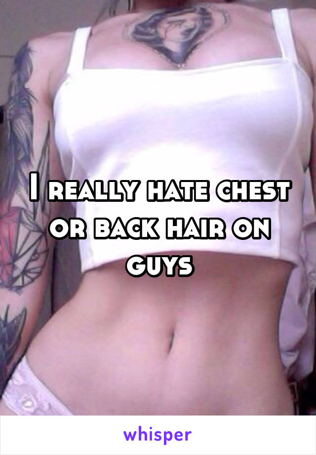 I really hate chest or back hair on guys