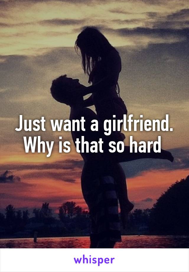 Just want a girlfriend. Why is that so hard 