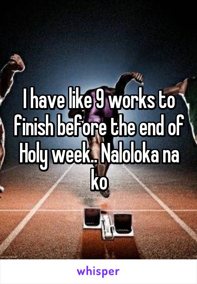 I have like 9 works to finish before the end of Holy week.. Naloloka na ko