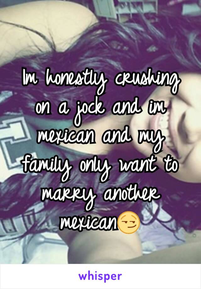 Im honestly crushing on a jock and im mexican and my family only want to marry another mexican😏