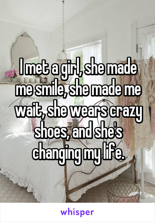 I met a girl, she made me smile, she made me wait, she wears crazy shoes, and she's changing my life.