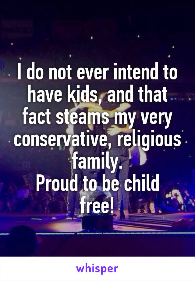 I do not ever intend to have kids, and that fact steams my very conservative, religious family.
Proud to be child free!