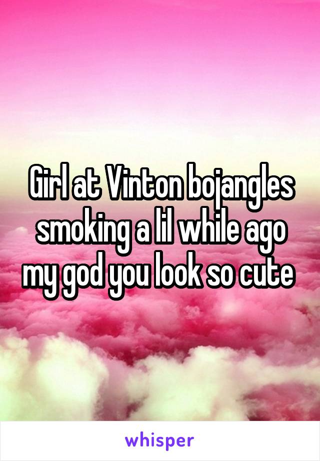 Girl at Vinton bojangles smoking a lil while ago my god you look so cute 