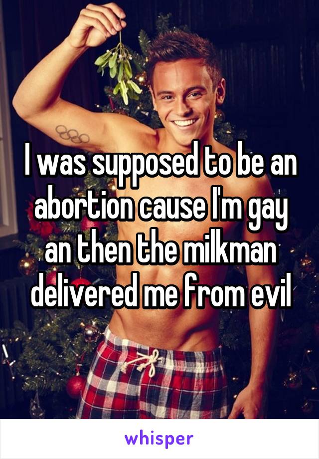 I was supposed to be an abortion cause I'm gay an then the milkman delivered me from evil