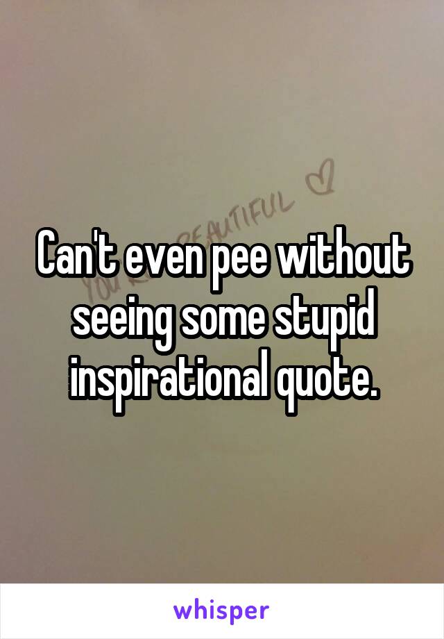 Can't even pee without seeing some stupid inspirational quote.