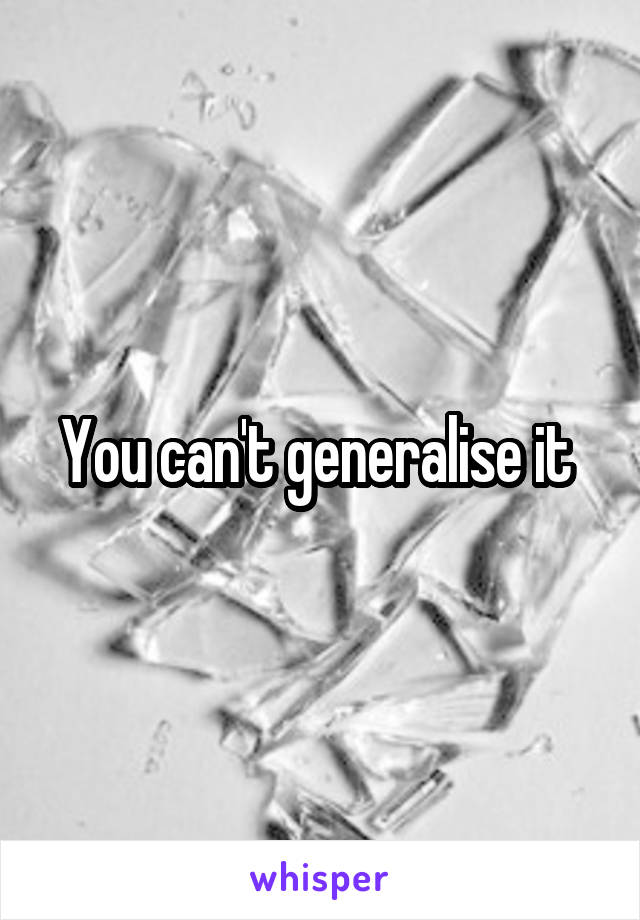 You can't generalise it 