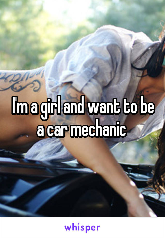 I'm a girl and want to be a car mechanic 