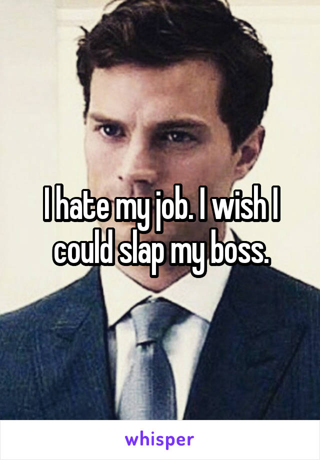 I hate my job. I wish I could slap my boss.