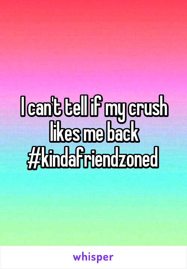 I can't tell if my crush likes me back #kindafriendzoned 