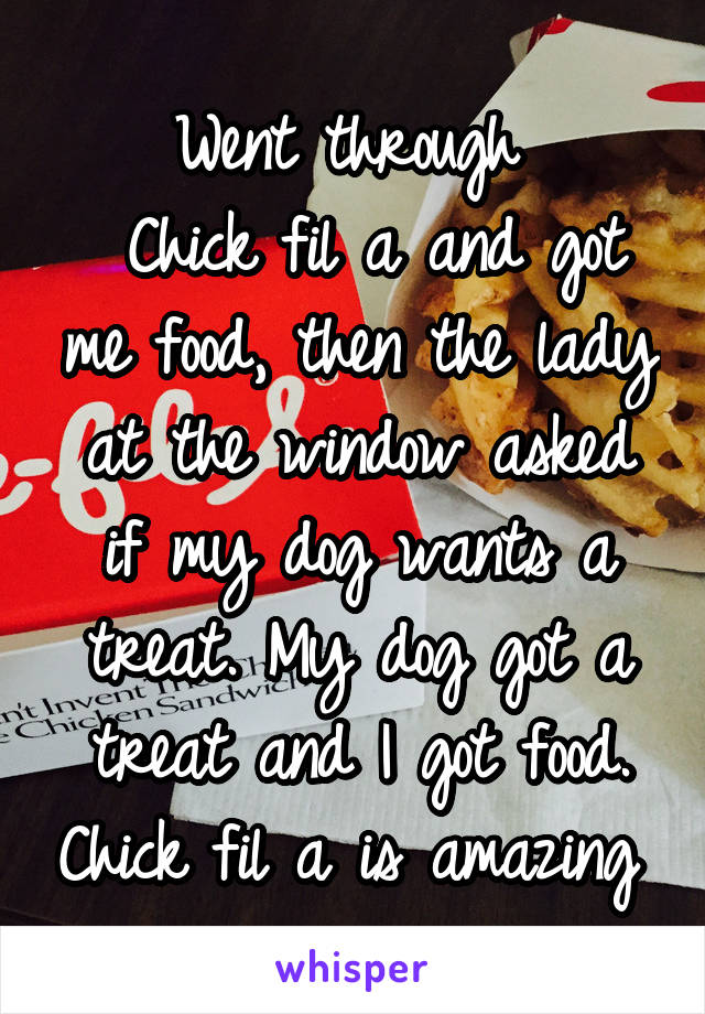 Went through 
 Chick fil a and got me food, then the lady at the window asked if my dog wants a treat. My dog got a treat and I got food. Chick fil a is amazing 