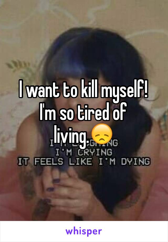 I want to kill myself!
I'm so tired of 
living.😞
