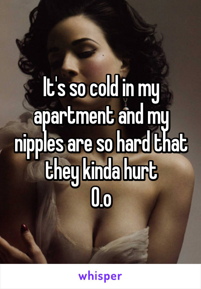 It's so cold in my apartment and my nipples are so hard that they kinda hurt
0.o