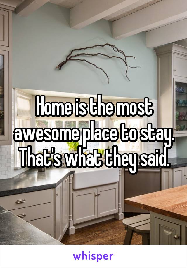 Home is the most awesome place to stay. That's what they said.