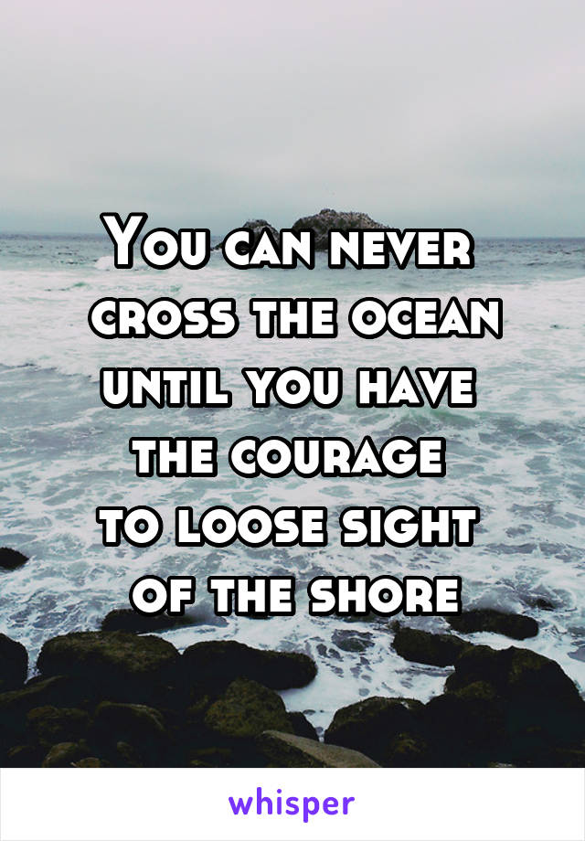 You can never 
cross the ocean until you have 
the courage 
to loose sight 
of the shore