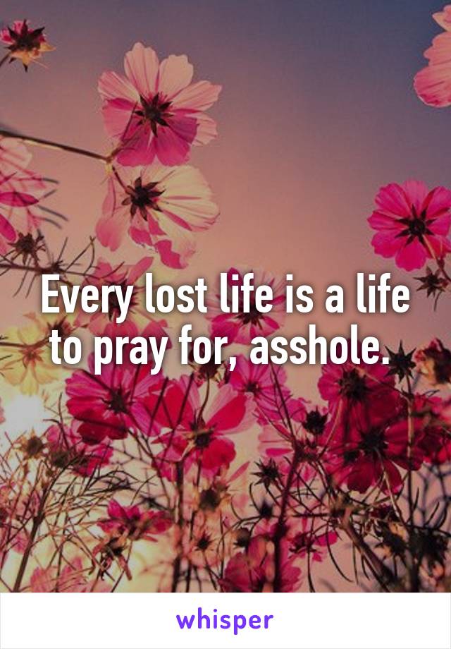 Every lost life is a life to pray for, asshole. 