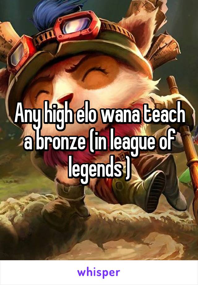 Any high elo wana teach a bronze (in league of legends )