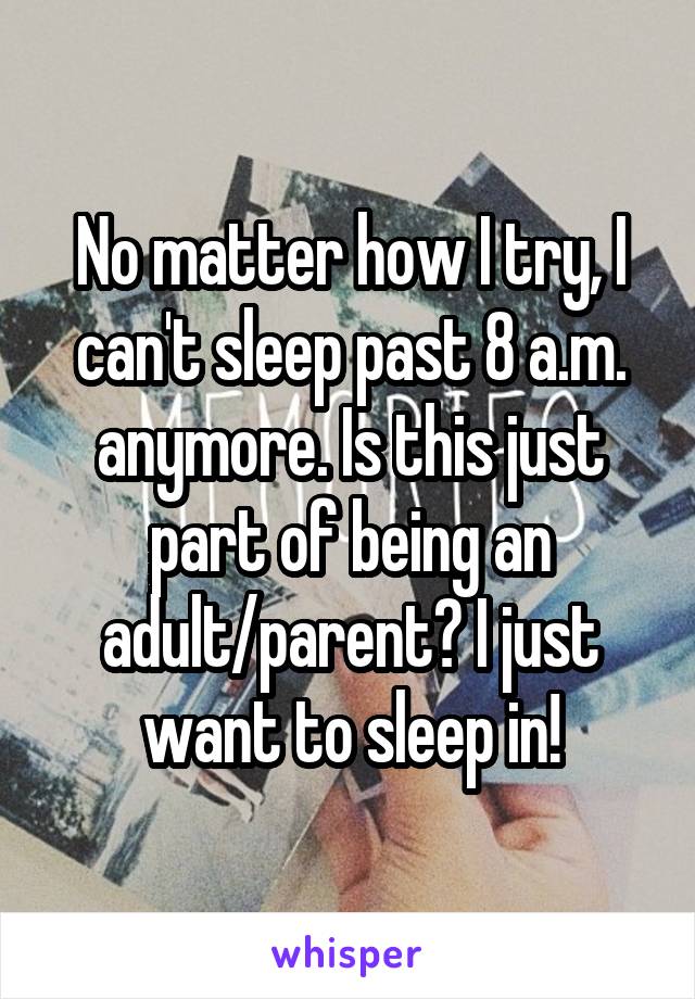 No matter how I try, I can't sleep past 8 a.m. anymore. Is this just part of being an adult/parent? I just want to sleep in!