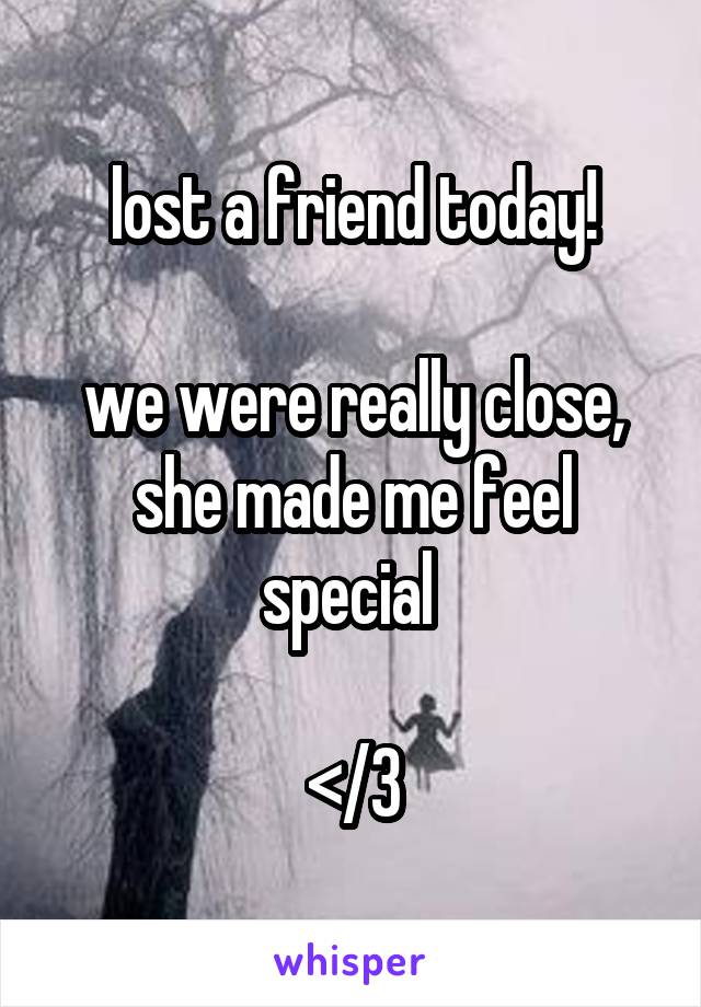 lost a friend today!

we were really close, she made me feel special 

</3