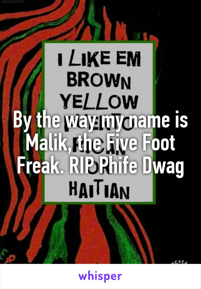 By the way my name is Malik, the Five Foot Freak. RIP Phife Dwag