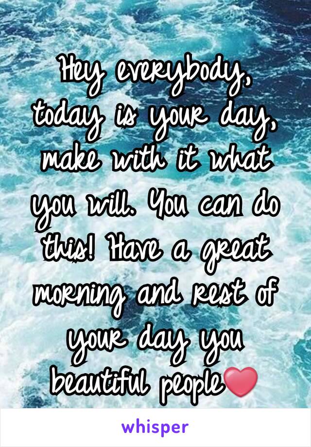 Hey everybody, today is your day, make with it what you will. You can do this! Have a great morning and rest of your day you beautiful people❤