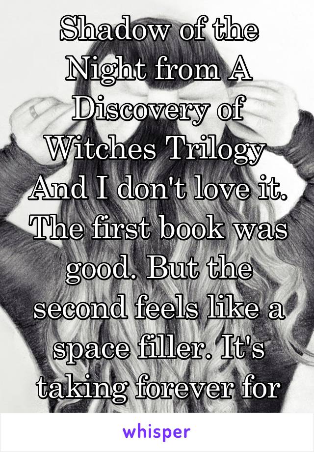 Shadow of the Night from A Discovery of Witches Trilogy 
And I don't love it. The first book was good. But the second feels like a space filler. It's taking forever for things to happen. 