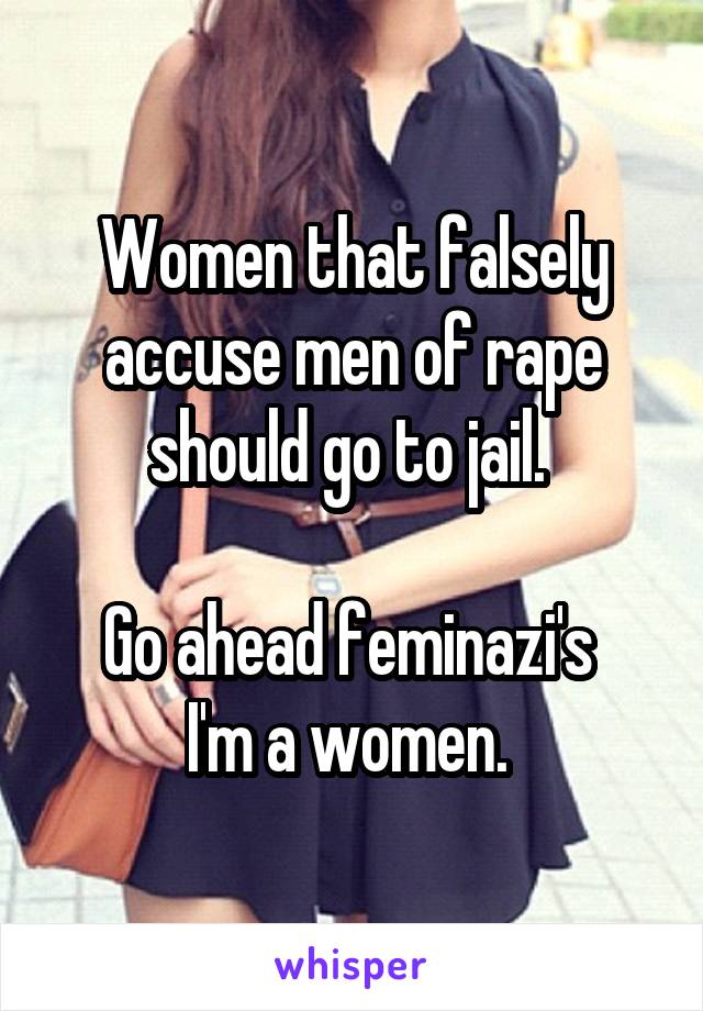 Women that falsely accuse men of rape should go to jail. 

Go ahead feminazi's 
I'm a women. 