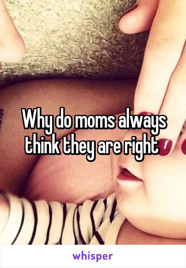 Why do moms always think they are right 