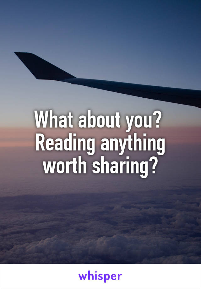 What about you? 
Reading anything worth sharing?