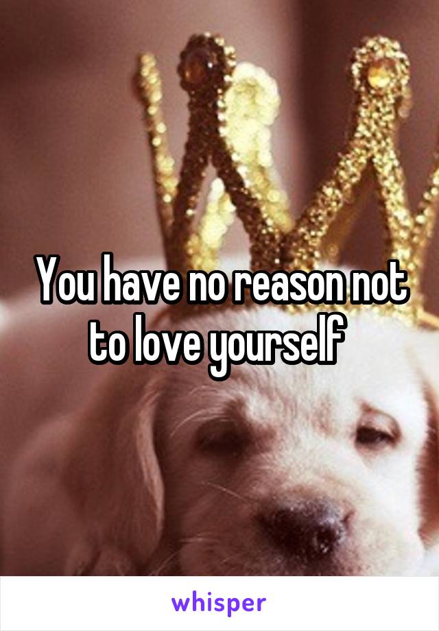 You have no reason not to love yourself 