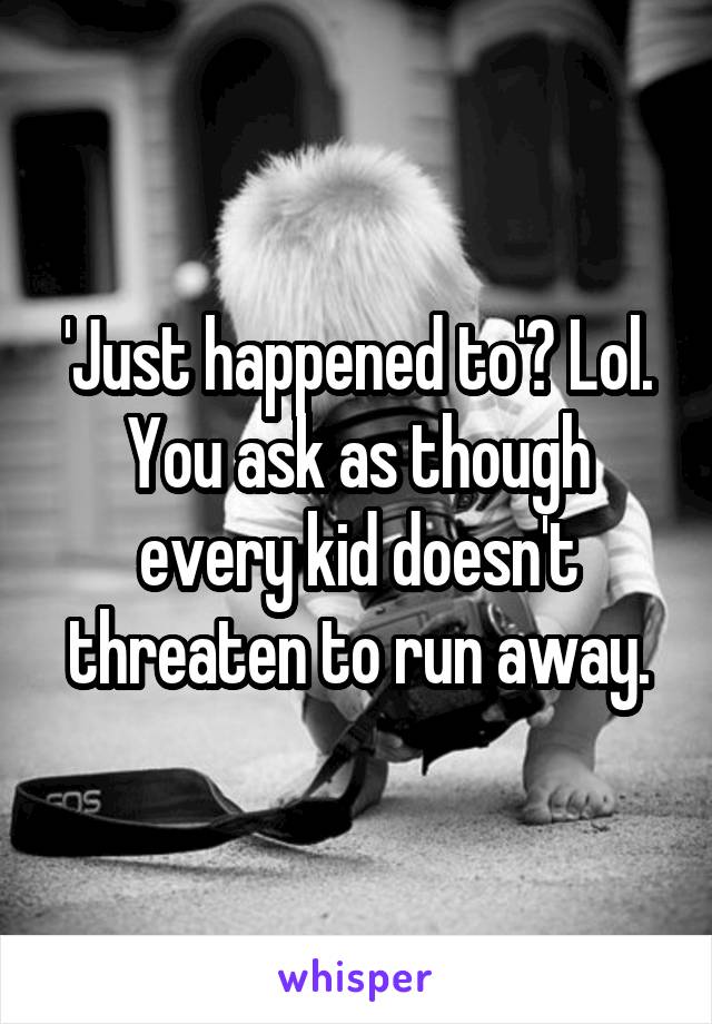 'Just happened to'? Lol. You ask as though every kid doesn't threaten to run away.