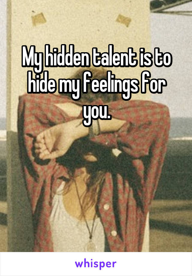 My hidden talent is to hide my feelings for you.



