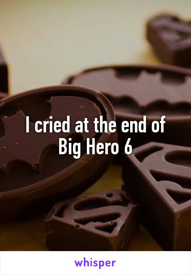 I cried at the end of Big Hero 6