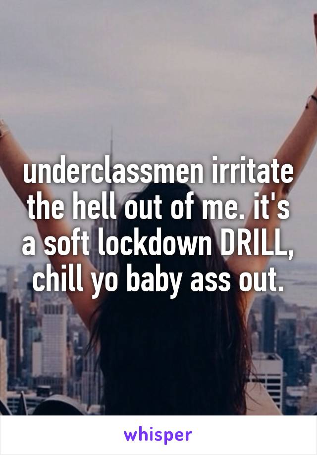 underclassmen irritate the hell out of me. it's a soft lockdown DRILL, chill yo baby ass out.