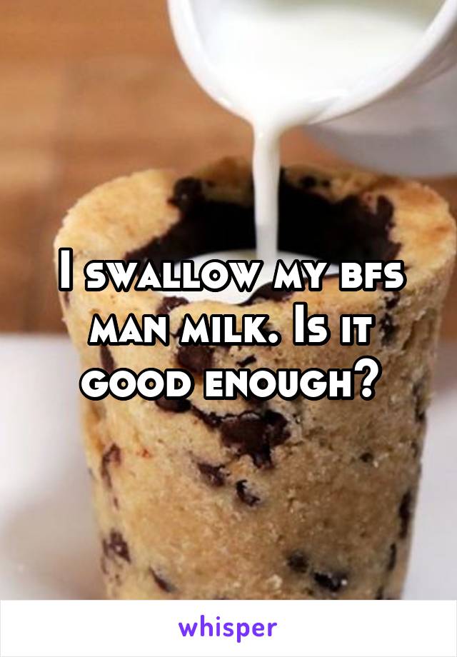 I swallow my bfs man milk. Is it good enough?