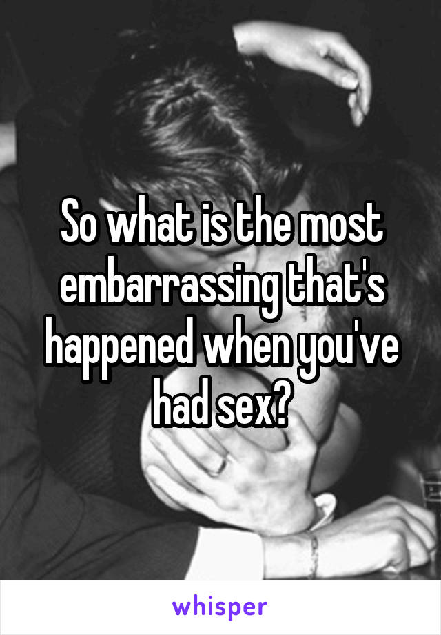 So what is the most embarrassing that's happened when you've had sex?