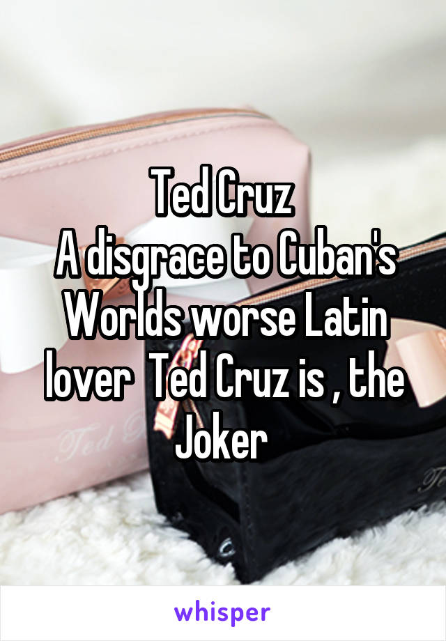 Ted Cruz 
A disgrace to Cuban's
Worlds worse Latin lover  Ted Cruz is , the Joker 