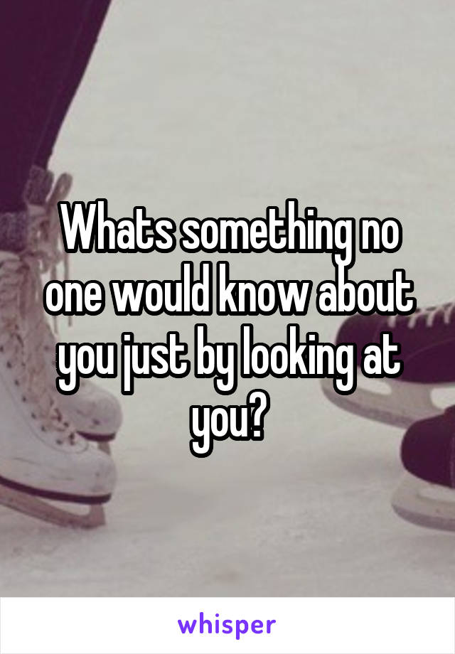 Whats something no one would know about you just by looking at you?