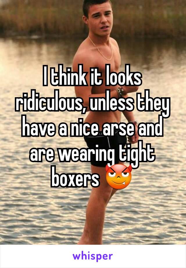 I think it looks ridiculous, unless they have a nice arse and are wearing tight boxers 😈