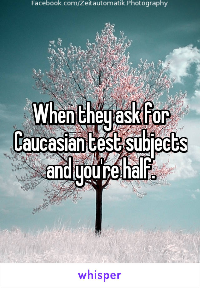 When they ask for Caucasian test subjects and you're half.