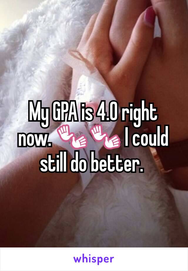 My GPA is 4.0 right now. 👐👐 I could still do better. 