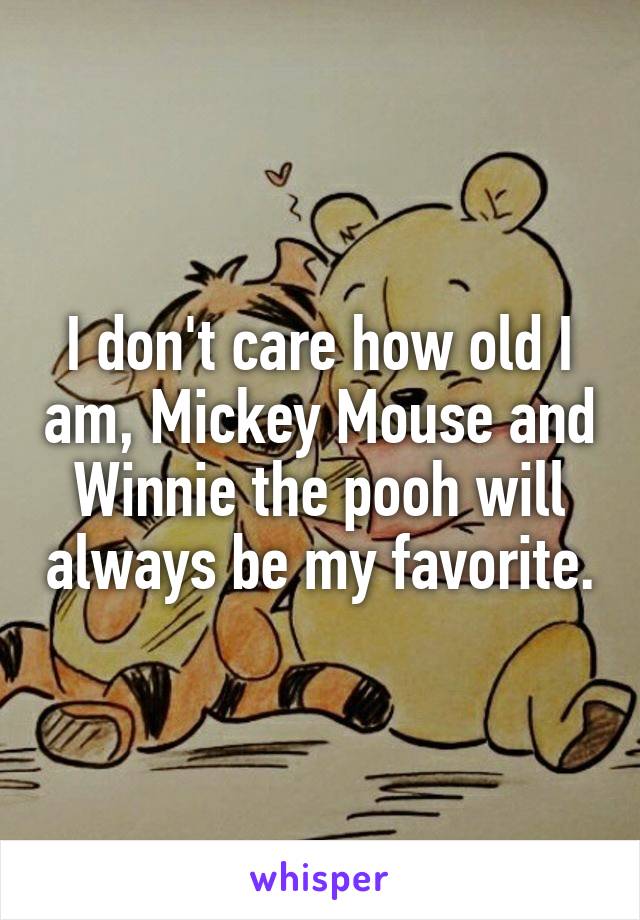 I don't care how old I am, Mickey Mouse and Winnie the pooh will always be my favorite.