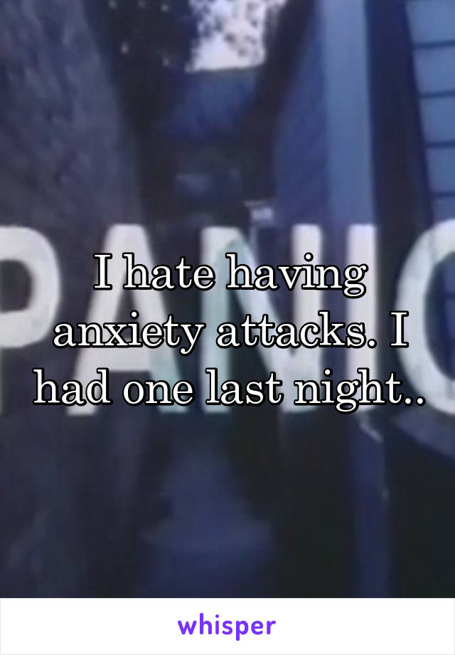 I hate having anxiety attacks. I had one last night..