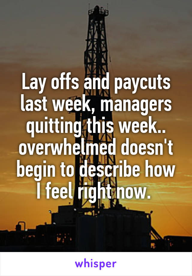 Lay offs and paycuts last week, managers quitting this week.. overwhelmed doesn't begin to describe how I feel right now. 