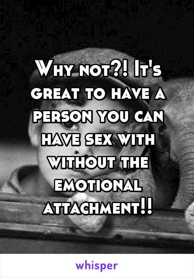 Why not?! It's great to have a person you can have sex with without the emotional attachment!!