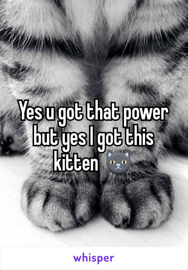 Yes u got that power but yes I got this kitten 🐱