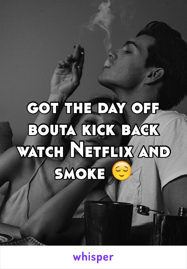 got the day off bouta kick back watch Netflix and smoke 😌