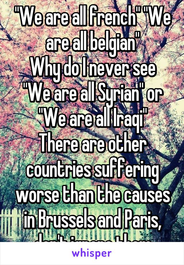 "We are all french" "We are all belgian"
Why do I never see "We are all Syrian" or "We are all Iraqi"
There are other countries suffering worse than the causes in Brussels and Paris, don't ignore them